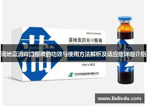 蒲地蓝消炎口服液的功效与使用方法解析及适应症详细介绍