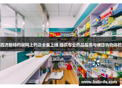 百济新特药房网上药店全面上线 提供专业药品服务与便捷购物体验